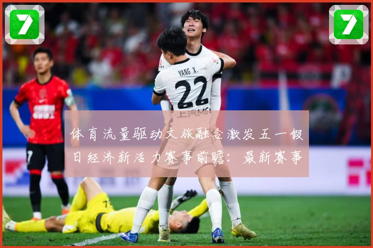 体育流量驱动文旅融合激发五一假日经济新活力赛事前瞻：最新赛事动态与深度分析