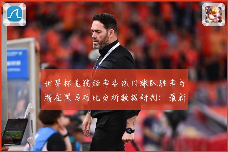 世界杯竞猜赔率各热门球队胜率与潜在黑马对比分析数据研判：最新赛事动态与深度分析