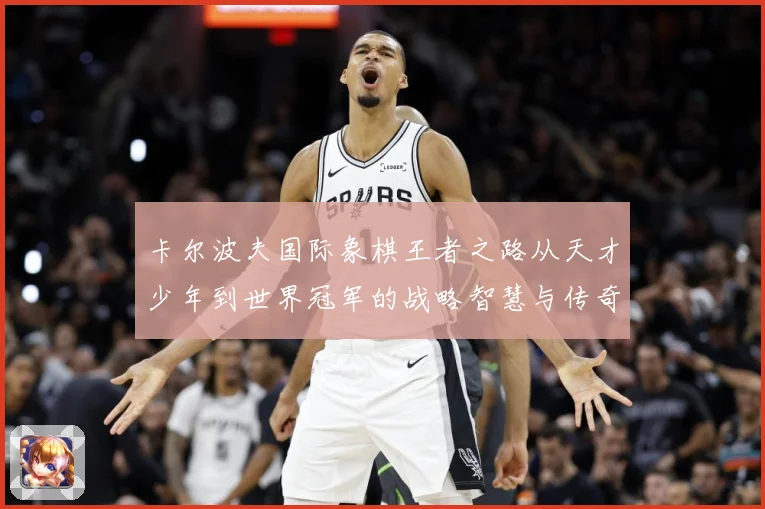 卡尔波夫国际象棋王者之路从天才少年到世界冠军的战略智慧与传奇人生解析：最新赛事动态与深度分析