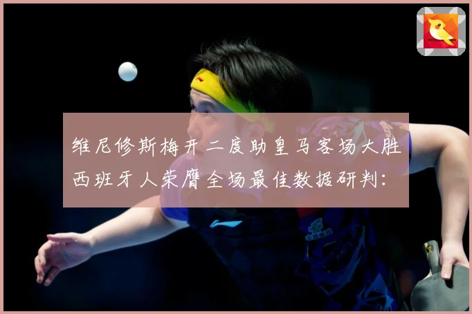 维尼修斯梅开二度助皇马客场大胜西班牙人荣膺全场最佳数据研判：最新赛事动态与深度分析