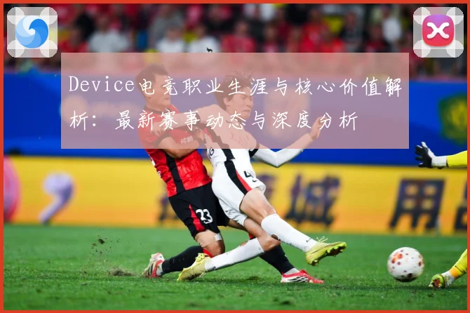 Device电竞职业生涯与核心价值解析：最新赛事动态与深度分析