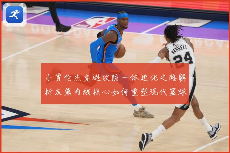小贾伦杰克逊攻防一体进化之路解析灰熊内线核心如何重塑现代篮球价值：最新赛事动态与深度分析