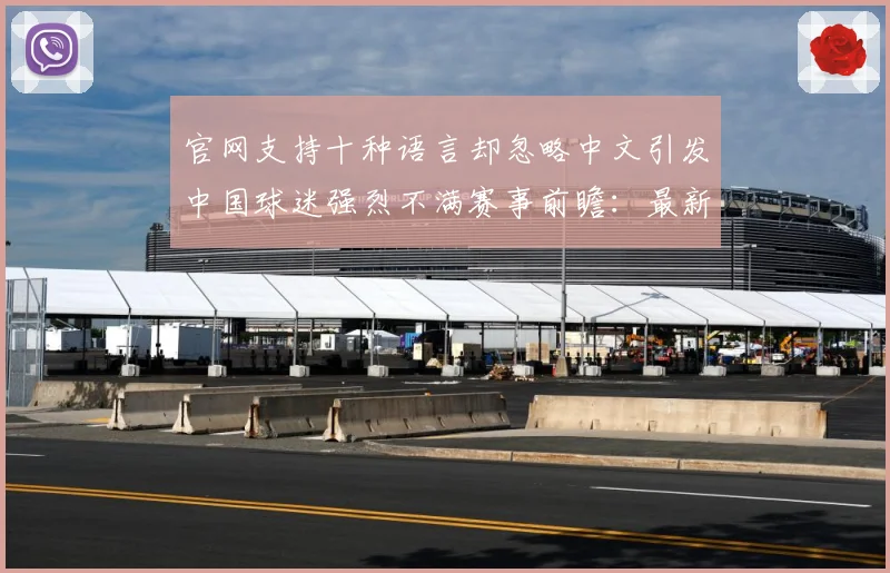 官网支持十种语言却忽略中文引发中国球迷强烈不满赛事前瞻：最新赛事动态与深度分析