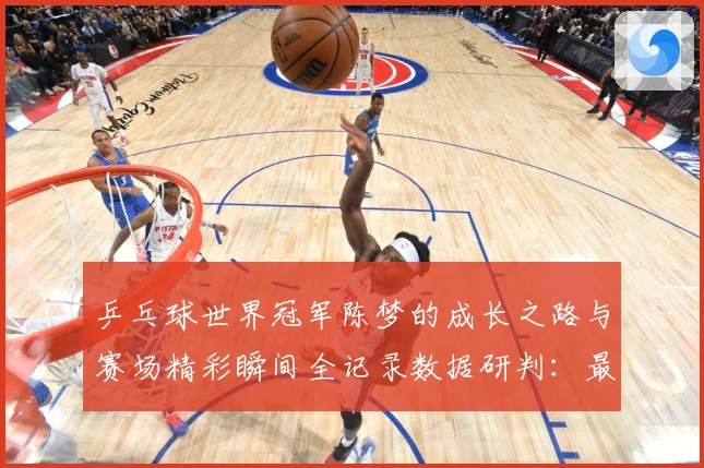 乒乓球世界冠军陈梦的成长之路与赛场精彩瞬间全记录数据研判：最新赛事动态与深度分析