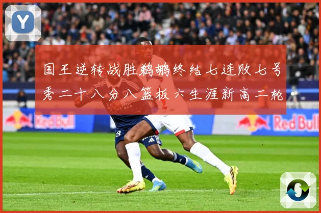 国王逆转战胜鹈鹕终结七连败七号秀二十八分八篮板六生涯新高二轮成长观察：最新赛事动态与深度分析