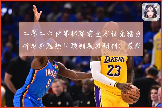 二零二六世界杯赛前全方位竞猜分析与夺冠热门预测数据研判：最新赛事动态与深度分析