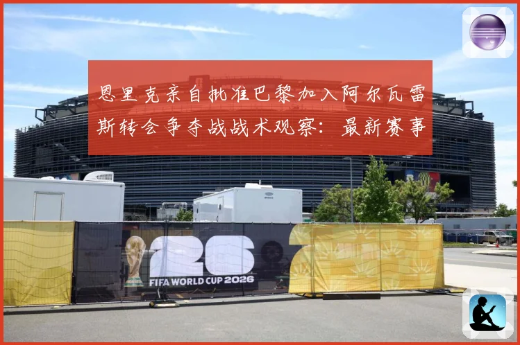 恩里克亲自批准巴黎加入阿尔瓦雷斯转会争夺战战术观察：最新赛事动态与深度分析