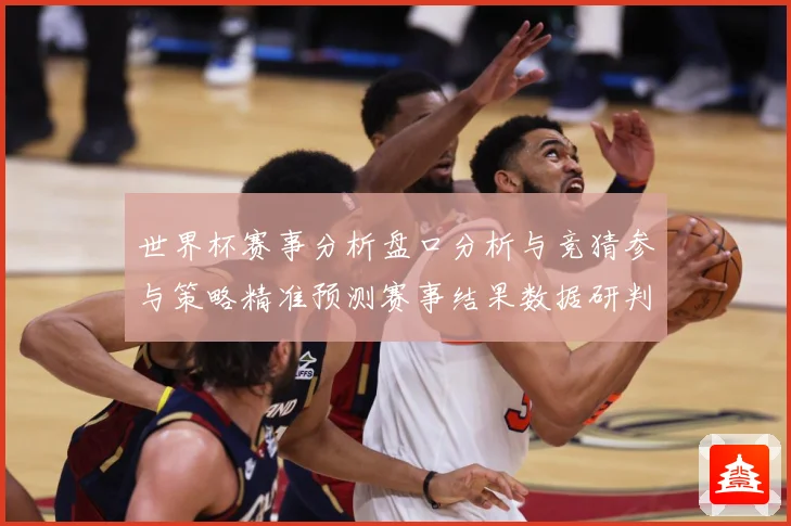世界杯赛事分析盘口分析与竞猜参与策略精准预测赛事结果数据研判：最新赛事动态与深度分析