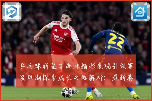 乒乓球新星李尚洙精彩表现引领赛场风潮探索成长之路解析：最新赛事动态与深度分析