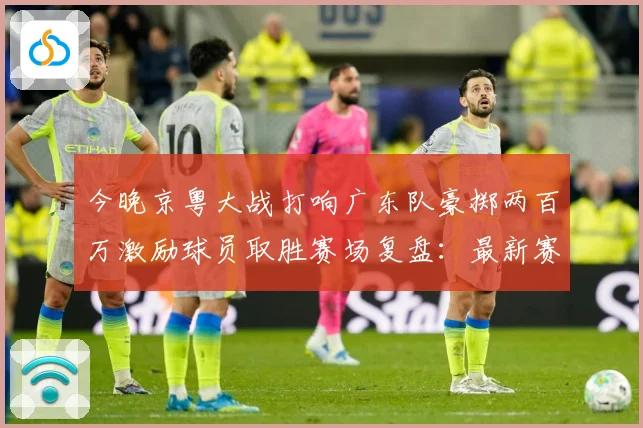 今晚京粤大战打响广东队豪掷两百万激励球员取胜赛场复盘：最新赛事动态与深度分析