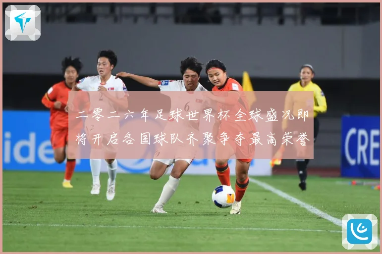 二零二六年足球世界杯全球盛况即将开启各国球队齐聚争夺最高荣誉战术观察：最新赛事动态与深度分析