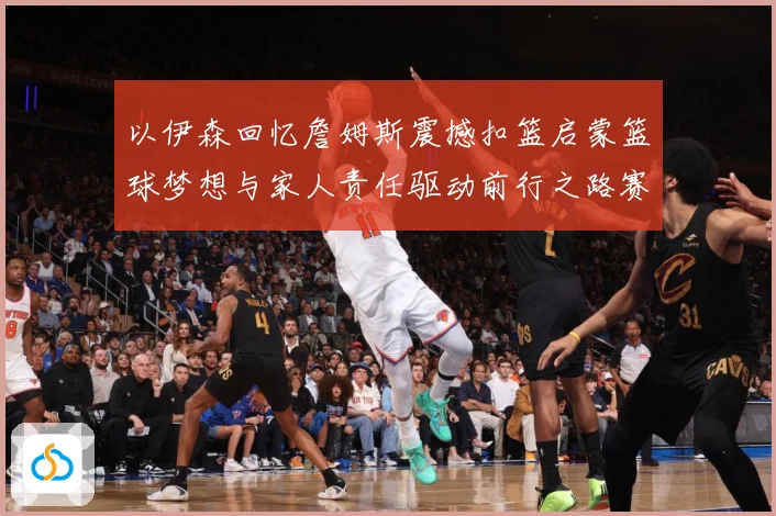 以伊森回忆詹姆斯震撼扣篮启蒙篮球梦想与家人责任驱动前行之路赛场复盘：最新赛事动态与深度分析