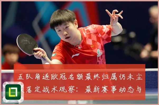 五队角逐欧冠名额最终归属仍未尘埃落定战术观察：最新赛事动态与深度分析