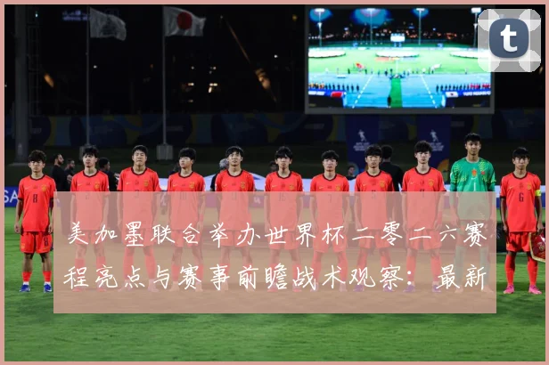 美加墨联合举办世界杯二零二六赛程亮点与赛事前瞻战术观察：最新赛事动态与深度分析