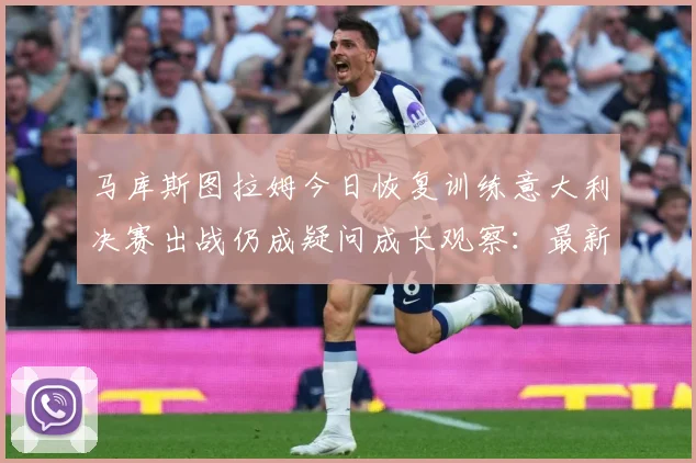 马库斯图拉姆今日恢复训练意大利决赛出战仍成疑问成长观察：最新赛事动态与深度分析