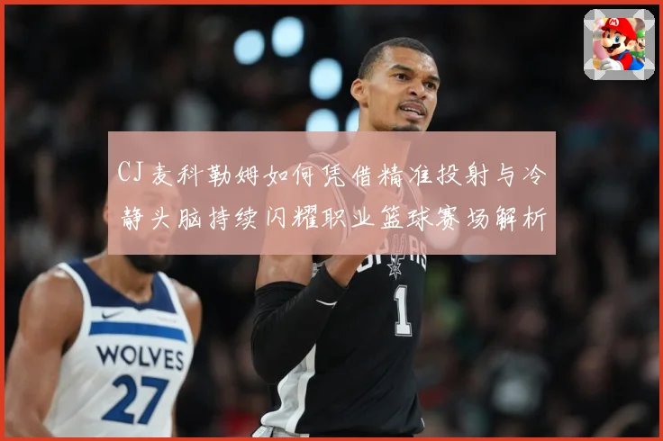 CJ麦科勒姆如何凭借精准投射与冷静头脑持续闪耀职业篮球赛场解析：最新赛事动态与深度分析