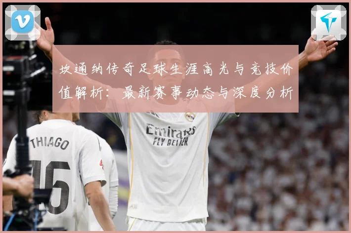 坎通纳传奇足球生涯高光与竞技价值解析：最新赛事动态与深度分析