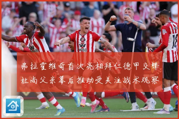弗拉霍维奇首次亮相拜仁德甲交锋杜尚父亲幕后推动受关注战术观察：最新赛事动态与深度分析