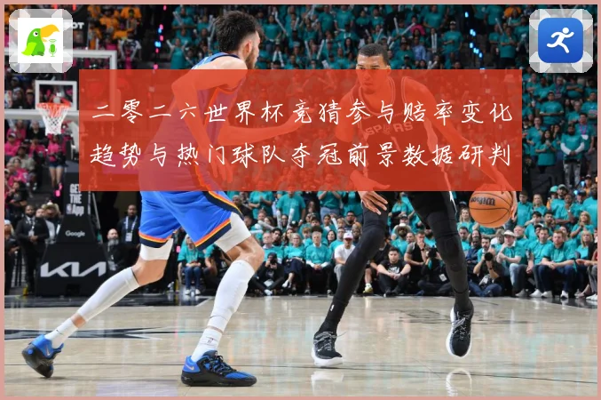 二零二六世界杯竞猜参与赔率变化趋势与热门球队夺冠前景数据研判：最新赛事动态与深度分析