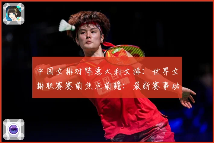 中国女排对阵意大利女排：世界女排联赛赛前焦点前瞻：最新赛事动态与深度分析