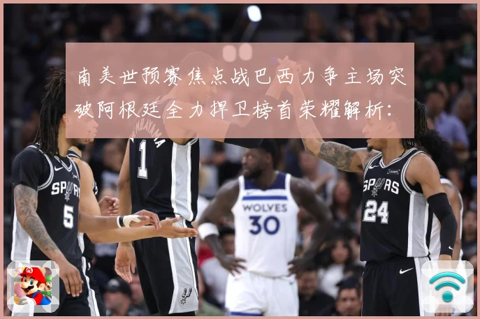 南美世预赛焦点战巴西力争主场突破阿根廷全力捍卫榜首荣耀解析：最新赛事动态与深度分析