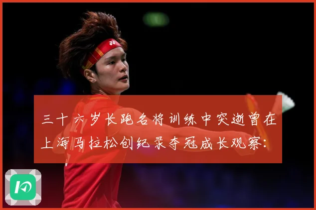 三十六岁长跑名将训练中突逝曾在上海马拉松创纪录夺冠成长观察：最新赛事动态与深度分析