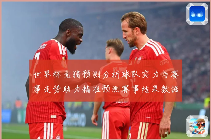 世界杯竞猜预测分析球队实力与赛事走势助力精准预测赛事结果数据研判：最新赛事动态与深度分析