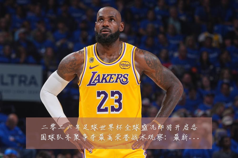 二零二六年足球世界杯全球盛况即将开启各国球队齐聚争夺最高荣誉战术观察：最新赛事动态与深度分析