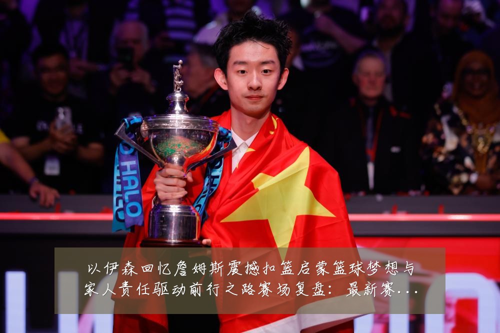 以伊森回忆詹姆斯震撼扣篮启蒙篮球梦想与家人责任驱动前行之路赛场复盘：最新赛事动态与深度分析