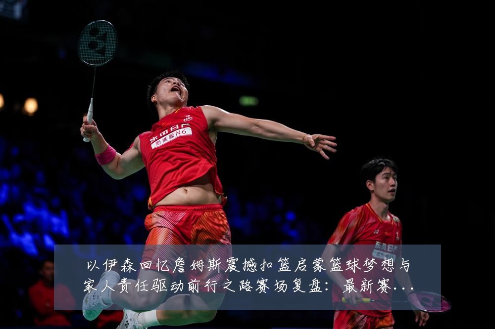 以伊森回忆詹姆斯震撼扣篮启蒙篮球梦想与家人责任驱动前行之路赛场复盘：最新赛事动态与深度分析