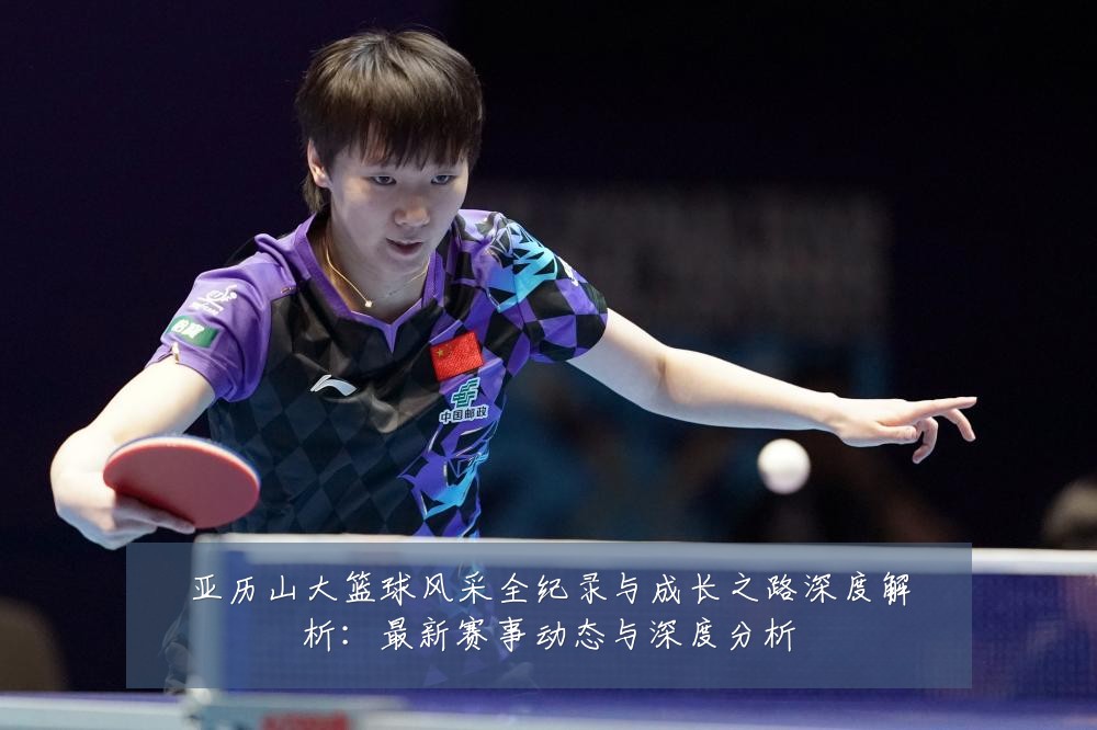 亚历山大篮球风采全纪录与成长之路深度解析:最新赛事动态与深度分析