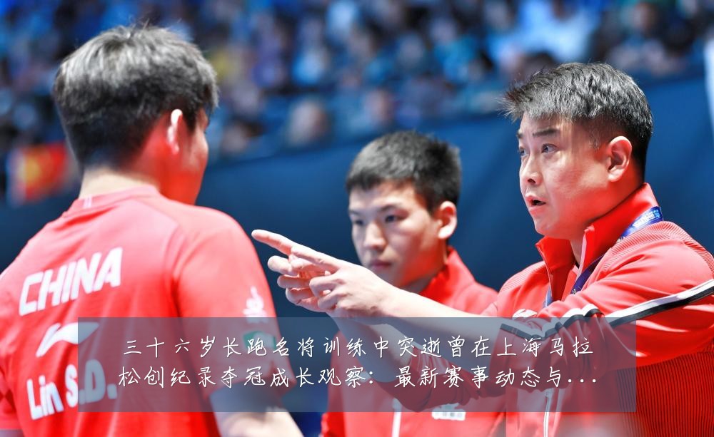 三十六岁长跑名将训练中突逝曾在上海马拉松创纪录夺冠成长观察:最新赛事动态与深度分析