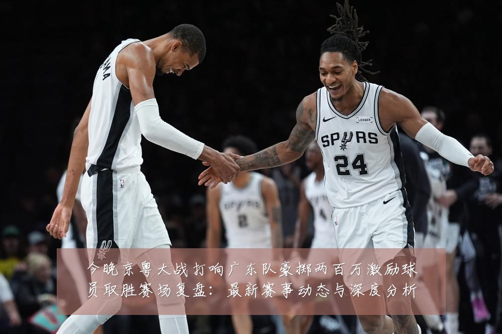 今晚京粤大战打响广东队豪掷两百万激励球员取胜赛场复盘:最新赛事动态与深度分析