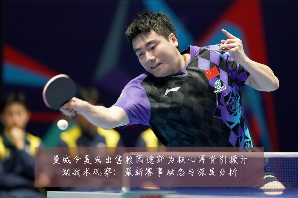 曼城今夏或出售赖因德斯为核心筹资引援计划战术观察:最新赛事动态与深度分析