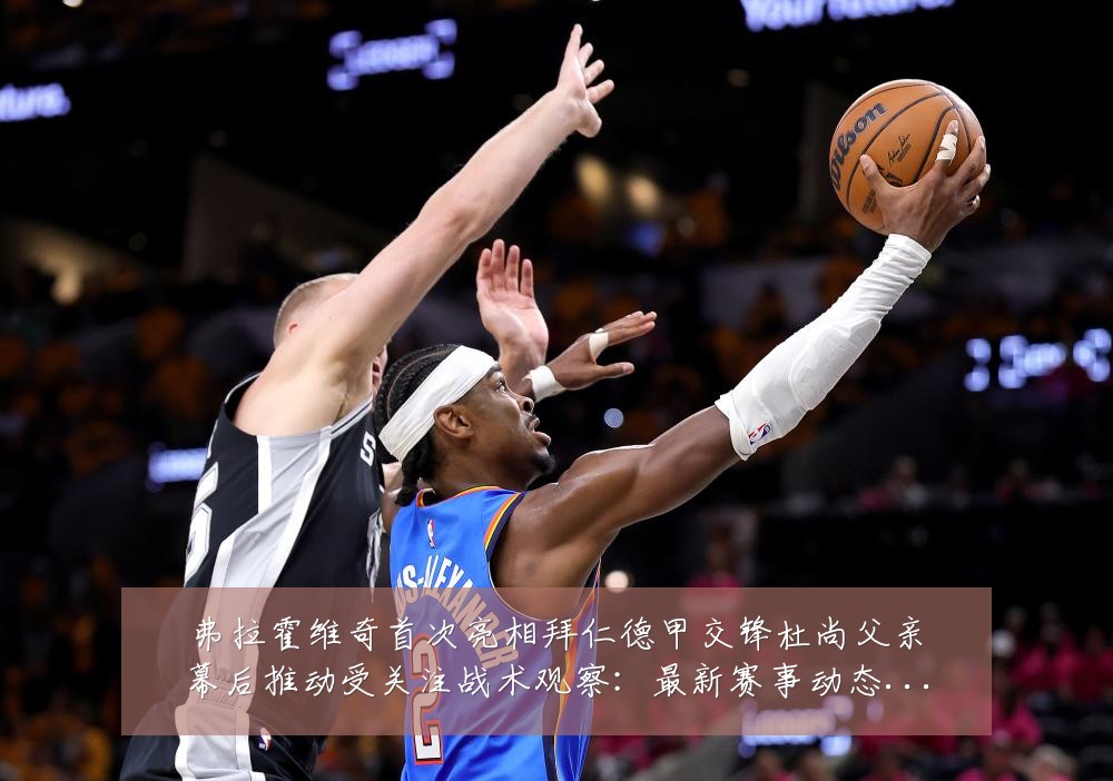 弗拉霍维奇首次亮相拜仁德甲交锋杜尚父亲幕后推动受关注战术观察：最新赛事动态与深度分析