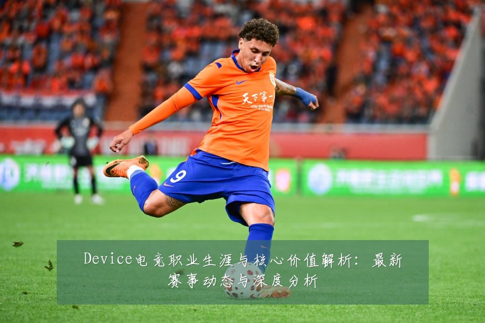 Device电竞职业生涯与核心价值解析：最新赛事动态与深度分析
