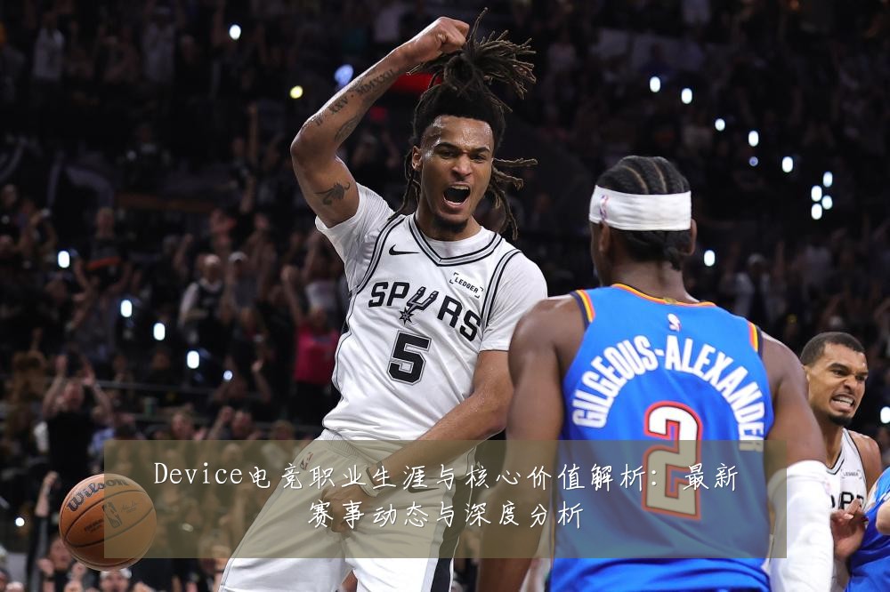 Device电竞职业生涯与核心价值解析：最新赛事动态与深度分析
