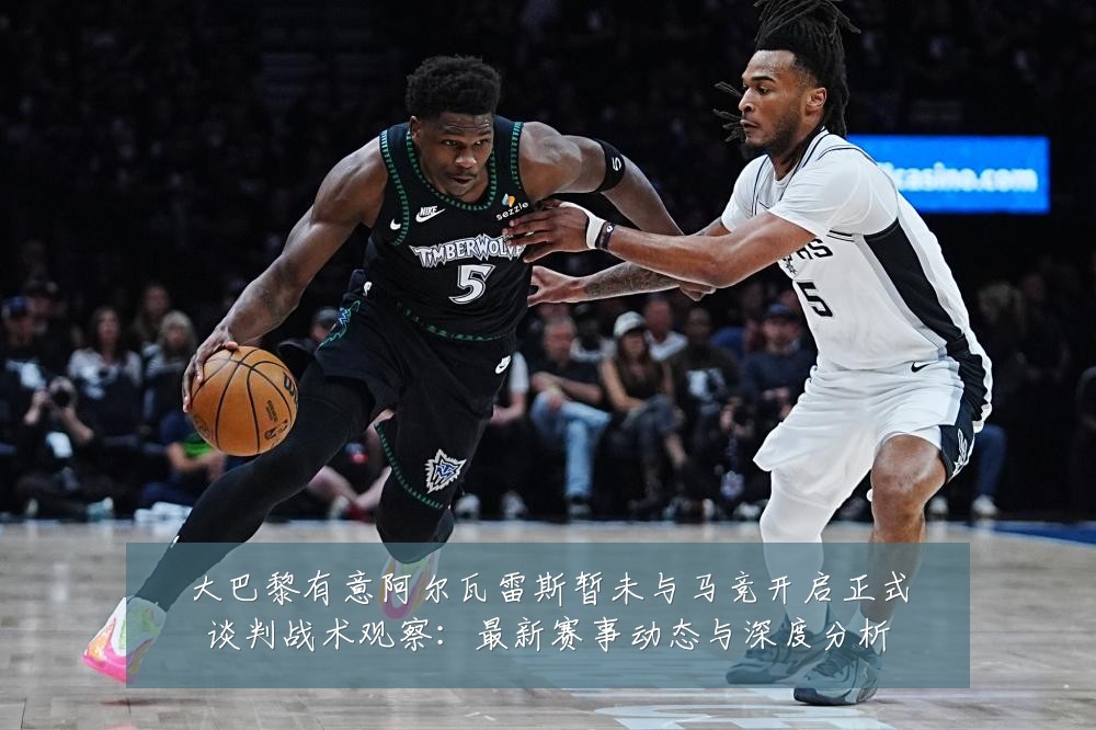 大巴黎有意阿尔瓦雷斯暂未与马竞开启正式谈判战术观察:最新赛事动态与深度分析