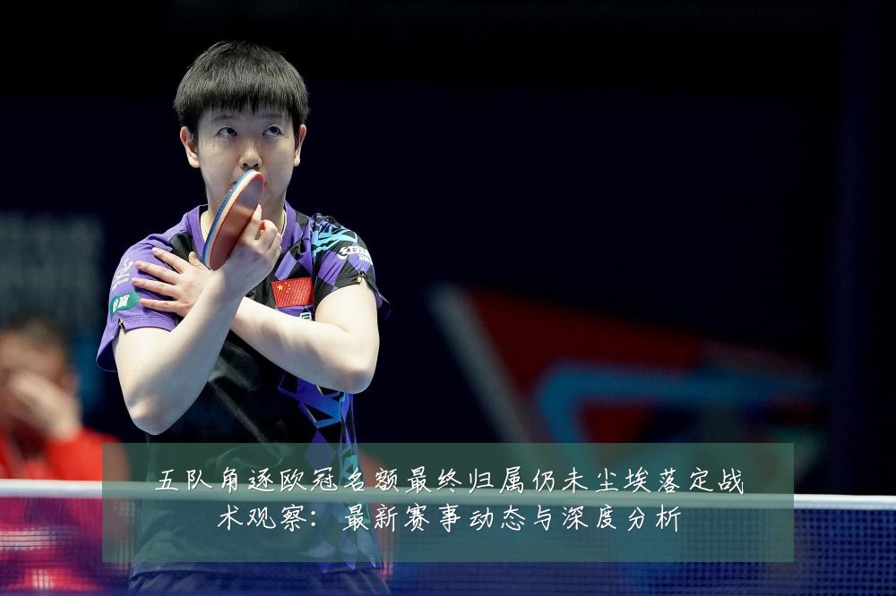 五队角逐欧冠名额最终归属仍未尘埃落定战术观察：最新赛事动态与深度分析