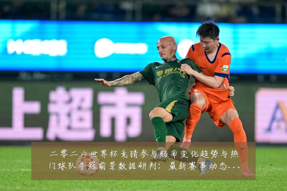 二零二六世界杯竞猜参与赔率变化趋势与热门球队夺冠前景数据研判:最新赛事动态与深度分析