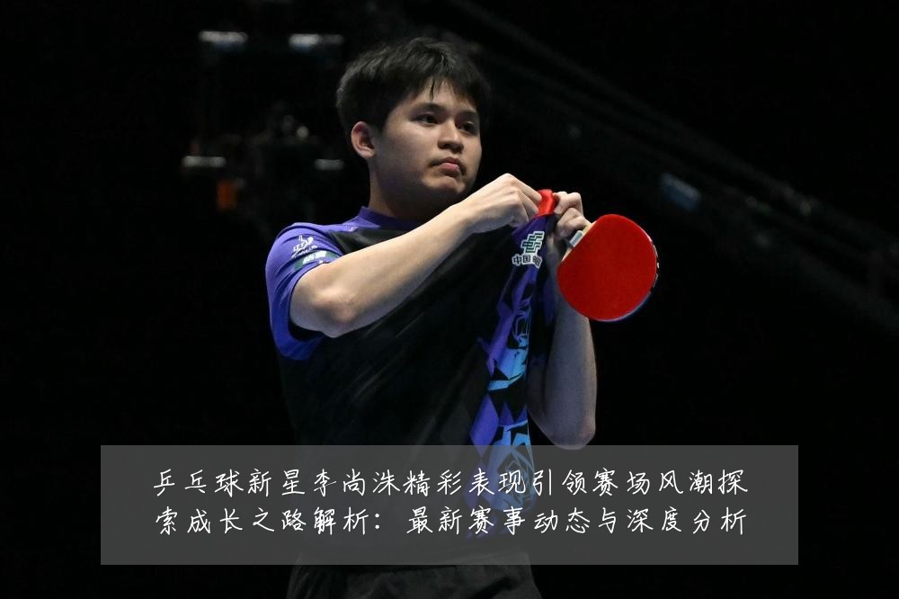 乒乓球新星李尚洙精彩表现引领赛场风潮探索成长之路解析:最新赛事动态与深度分析