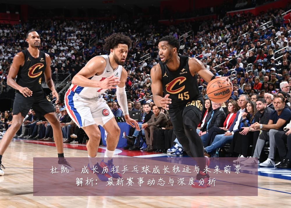 杜凯琹成长历程乒乓球成长轨迹与未来前景解析:最新赛事动态与深度分析