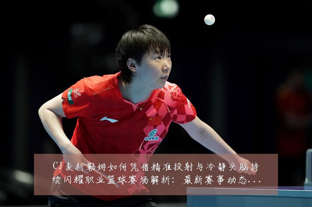 CJ麦科勒姆如何凭借精准投射与冷静头脑持续闪耀职业篮球赛场解析:最新赛事动态与深度分析