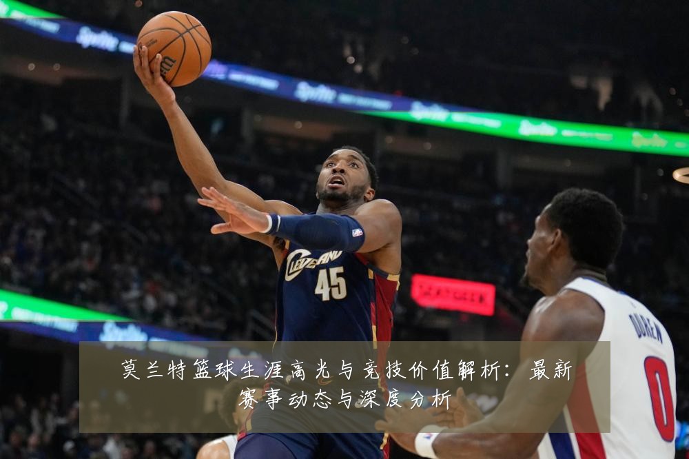 莫兰特篮球生涯高光与竞技价值解析:最新赛事动态与深度分析