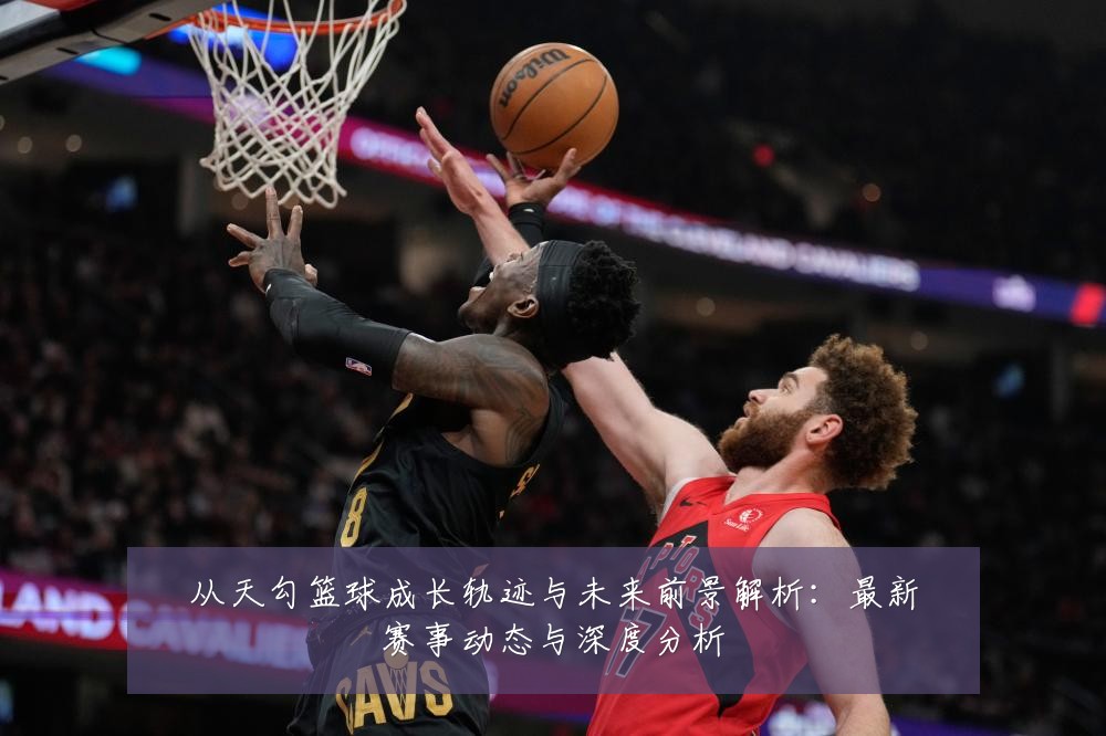 从天勾篮球成长轨迹与未来前景解析:最新赛事动态与深度分析